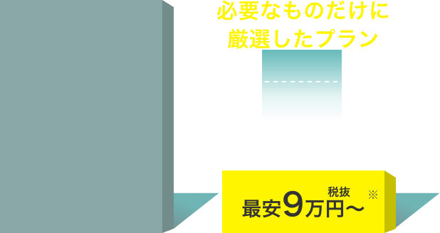 必要なものだけに厳選したプラン 最安税抜9万円〜※